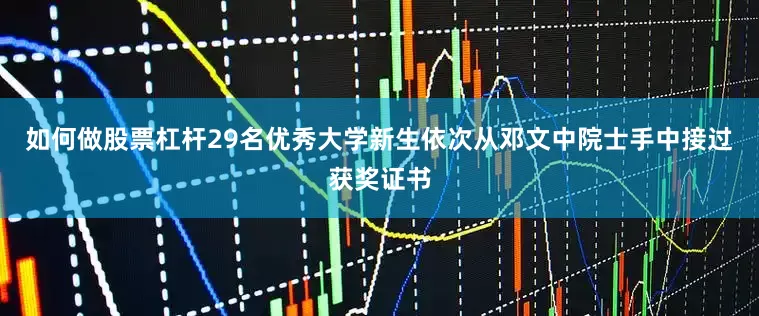 如何做股票杠杆29名优秀大学新生依次从邓文中院士手中接过获奖证书