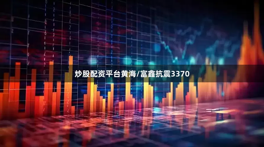 炒股配资平台黄海/富鑫抗震3370