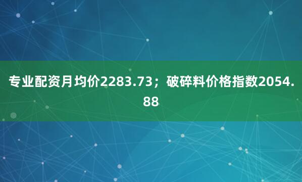 专业配资月均价2283.73；破碎料价格指数2054.88