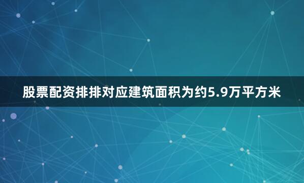 股票配资排排对应建筑面积为约5.9万平方米