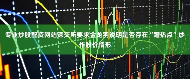 专业炒股配资网站深交所要求金龙羽说明是否存在“蹭热点”炒作股价情形