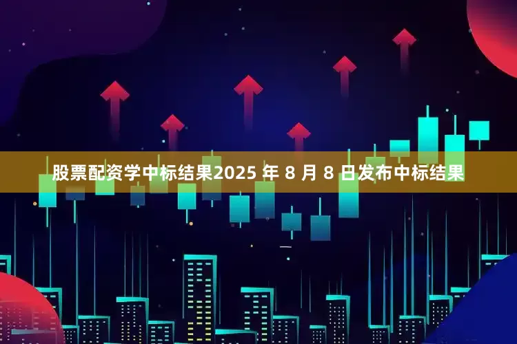 股票配资学中标结果2025 年 8 月 8 日发布中标结果