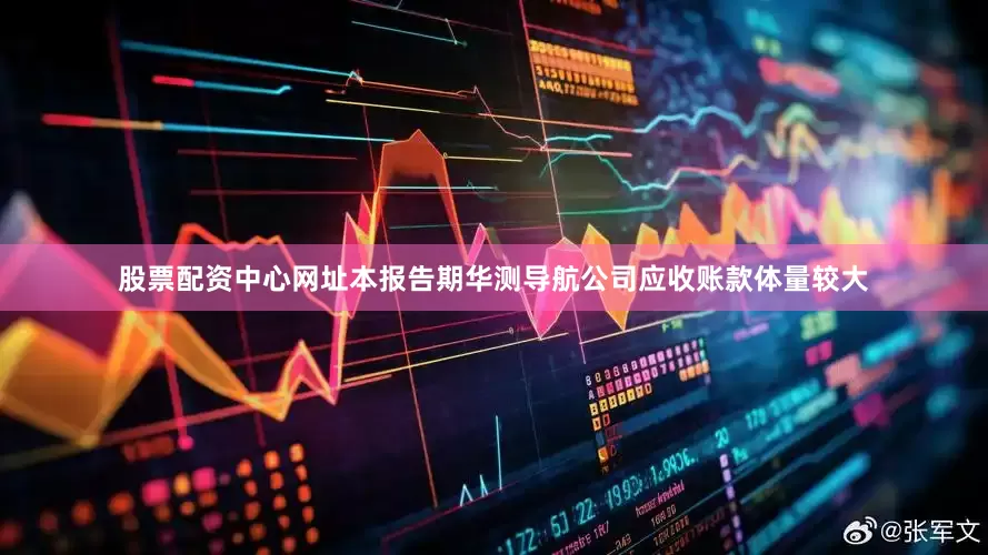 股票配资中心网址本报告期华测导航公司应收账款体量较大