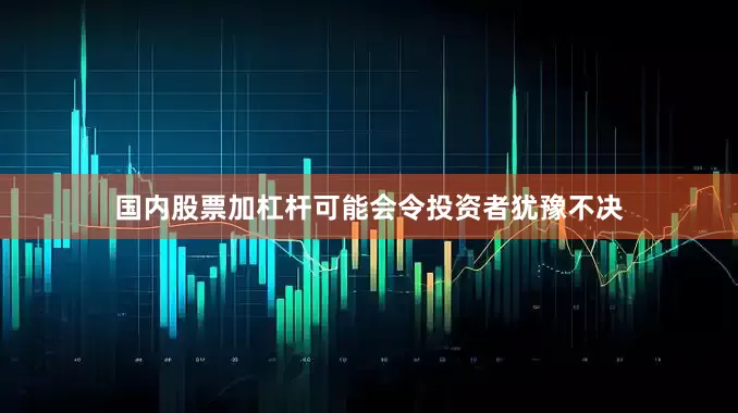 国内股票加杠杆可能会令投资者犹豫不决