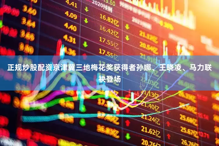 正规炒股配资京津冀三地梅花奖获得者孙娜、王晓凌、马力联袂登场