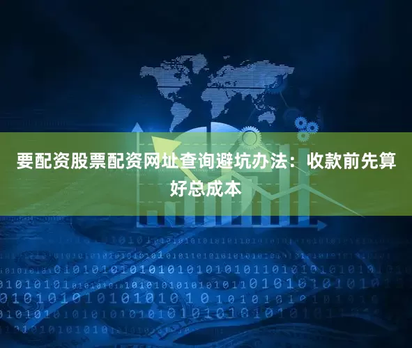 要配资股票配资网址查询避坑办法：收款前先算好总成本
