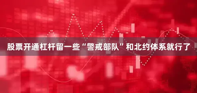 股票开通杠杆留一些“警戒部队”和北约体系就行了