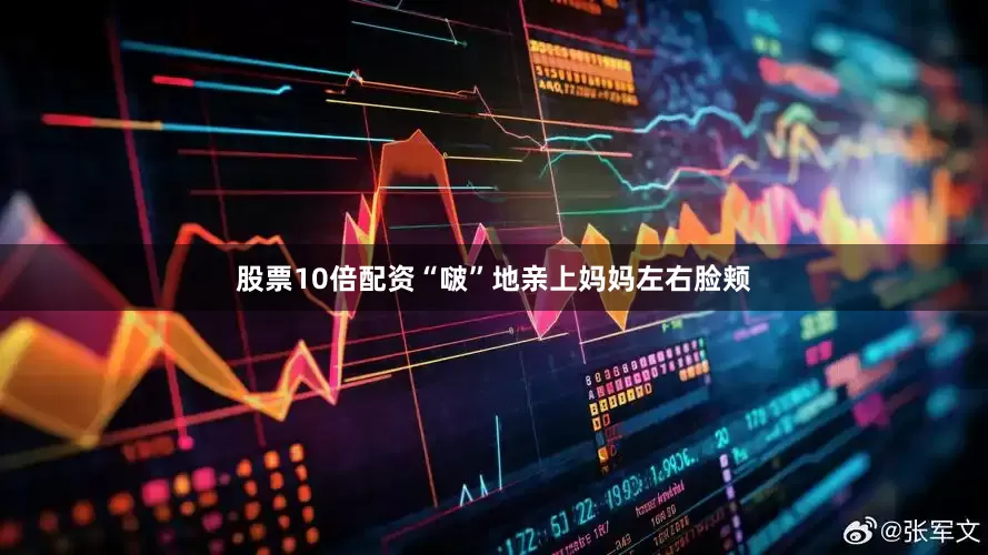 股票10倍配资“啵”地亲上妈妈左右脸颊