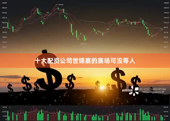 十大配资公司世锦赛的赛场可没等人