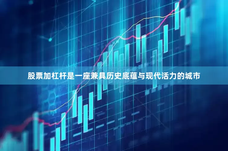 股票加杠杆是一座兼具历史底蕴与现代活力的城市