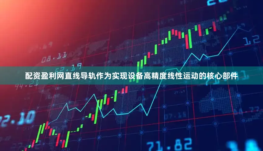 配资盈利网直线导轨作为实现设备高精度线性运动的核心部件