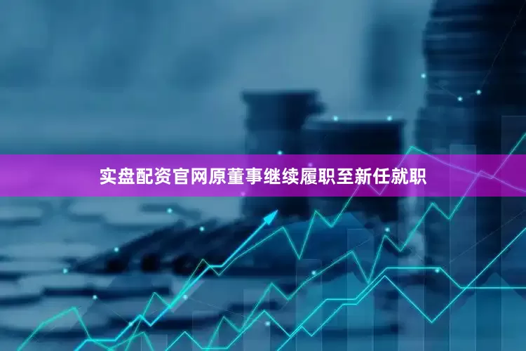 实盘配资官网原董事继续履职至新任就职