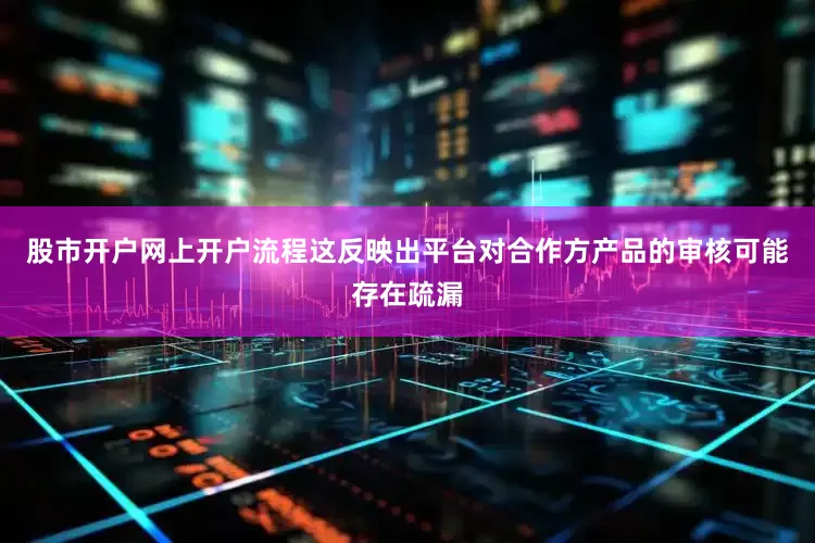 股市开户网上开户流程这反映出平台对合作方产品的审核可能存在疏漏