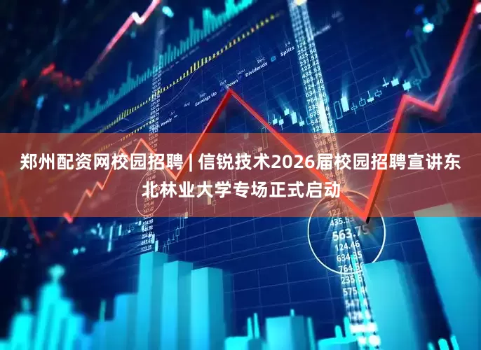 郑州配资网校园招聘 | 信锐技术2026届校园招聘宣讲东北林业大学专场正式启动