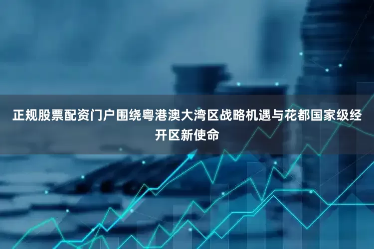 正规股票配资门户围绕粤港澳大湾区战略机遇与花都国家级经开区新使命