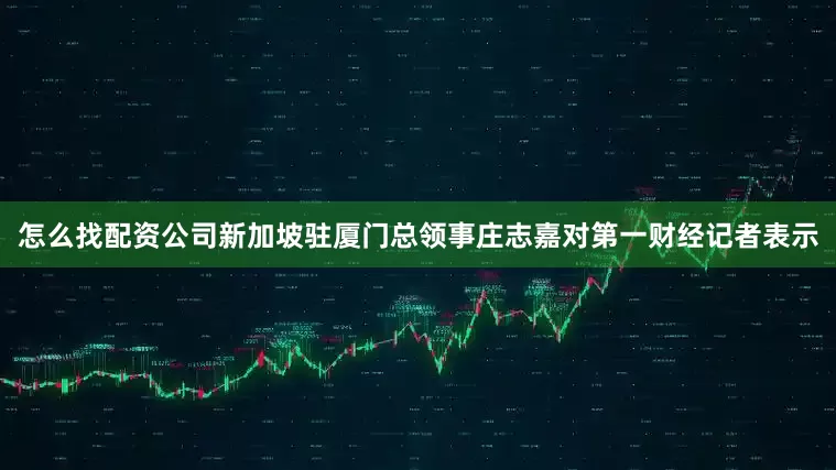 怎么找配资公司新加坡驻厦门总领事庄志嘉对第一财经记者表示