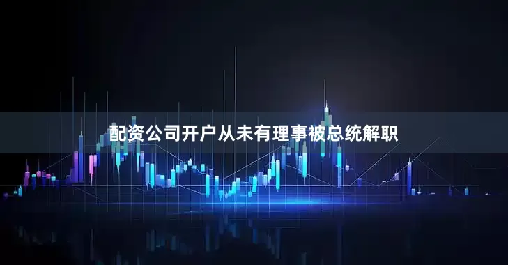 配资公司开户从未有理事被总统解职