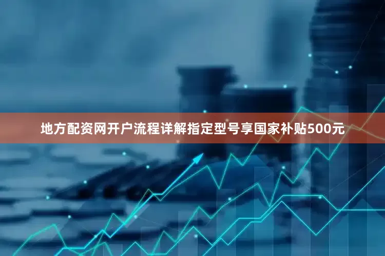 地方配资网开户流程详解指定型号享国家补贴500元