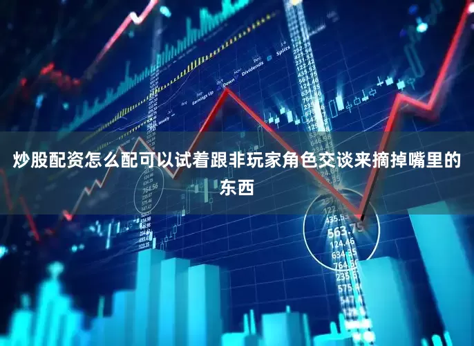 炒股配资怎么配可以试着跟非玩家角色交谈来摘掉嘴里的东西