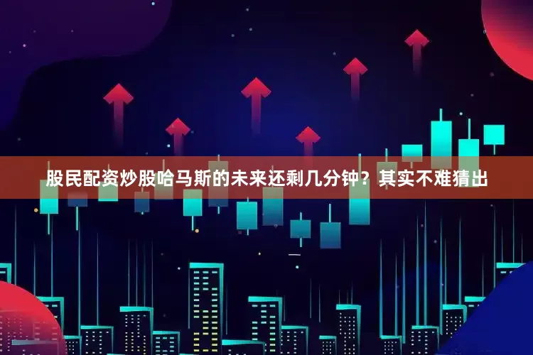 股民配资炒股哈马斯的未来还剩几分钟？其实不难猜出