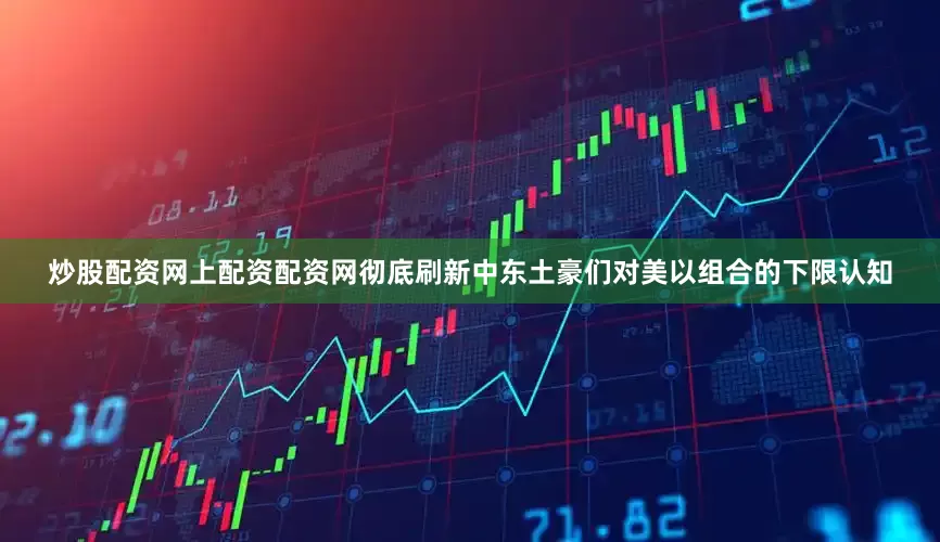 炒股配资网上配资配资网彻底刷新中东土豪们对美以组合的下限认知