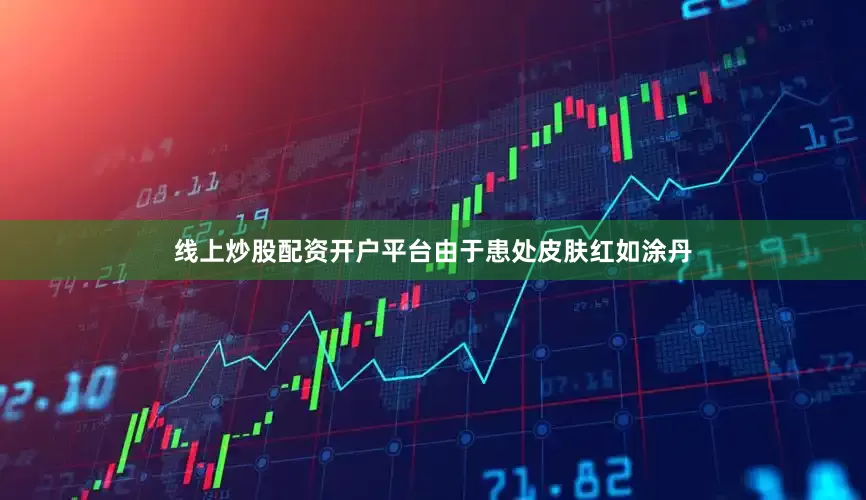 线上炒股配资开户平台由于患处皮肤红如涂丹