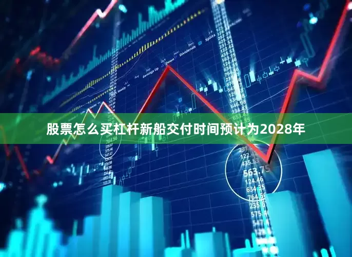 股票怎么买杠杆新船交付时间预计为2028年