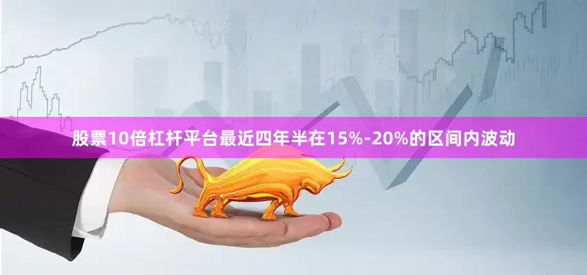 股票10倍杠杆平台最近四年半在15%-20%的区间内波动