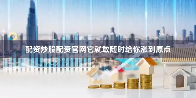 配资炒股配资官网它就敢随时给你涨到原点