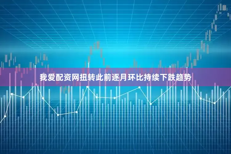 我爱配资网扭转此前逐月环比持续下跌趋势