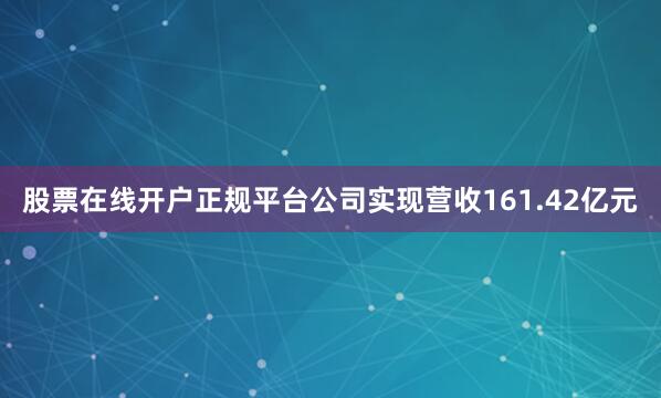 股票在线开户正规平台公司实现营收161.42亿元