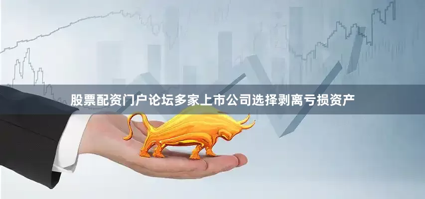 股票配资门户论坛多家上市公司选择剥离亏损资产