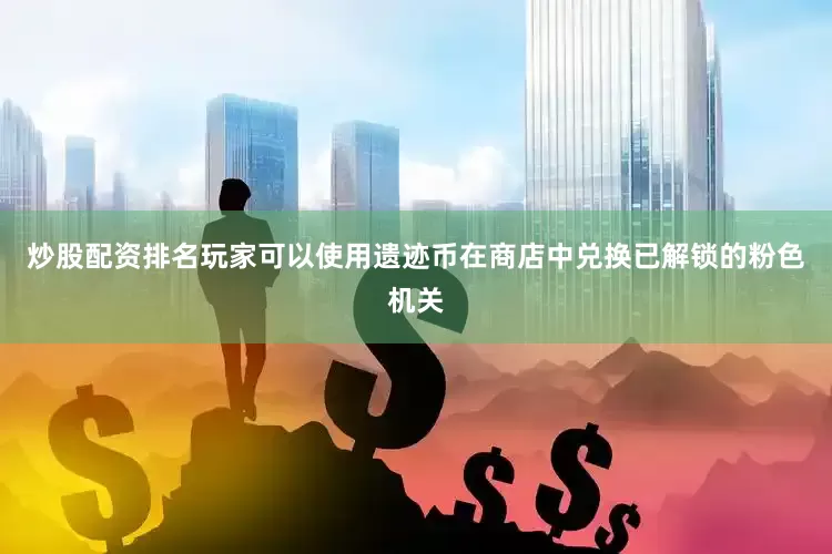 炒股配资排名玩家可以使用遗迹币在商店中兑换已解锁的粉色机关