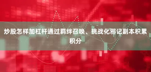 炒股怎样加杠杆通过羁绊召唤、挑战化邪记副本积累积分