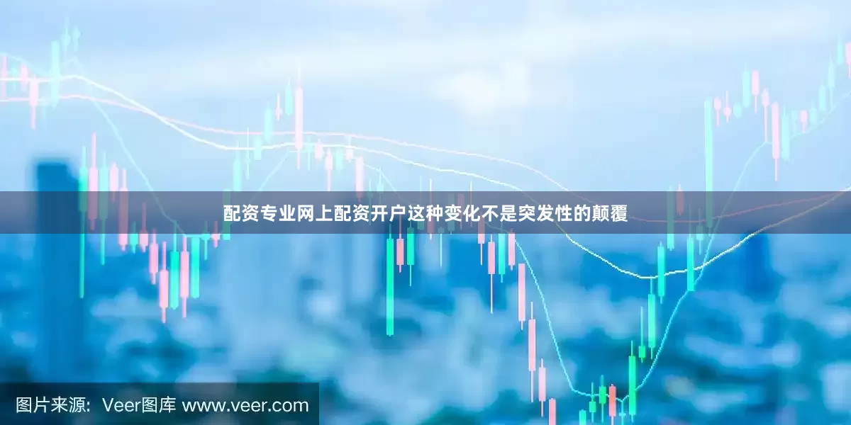 配资专业网上配资开户这种变化不是突发性的颠覆