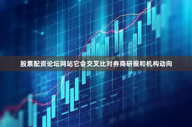 股票配资论坛网站它会交叉比对券商研报和机构动向