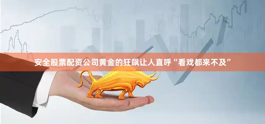 安全股票配资公司黄金的狂飙让人直呼“看戏都来不及”