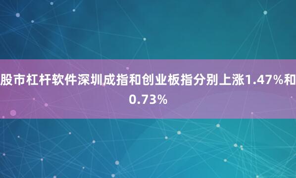 股市杠杆软件深圳成指和创业板指分别上涨1.47%和0.73%