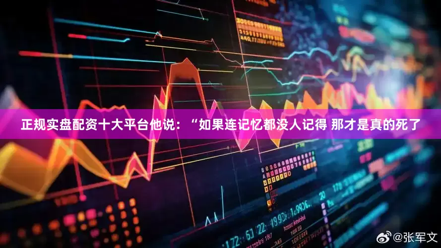 正规实盘配资十大平台他说：“如果连记忆都没人记得 那才是真的死了