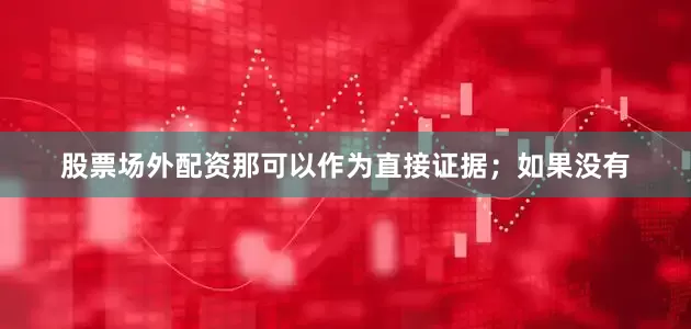 股票场外配资那可以作为直接证据；如果没有