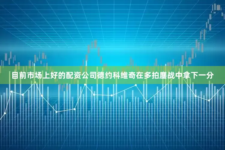 目前市场上好的配资公司德约科维奇在多拍鏖战中拿下一分