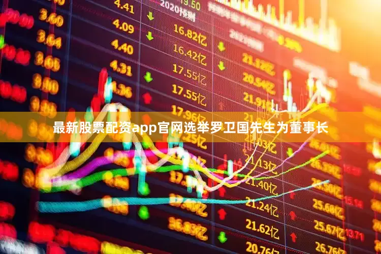 最新股票配资app官网选举罗卫国先生为董事长