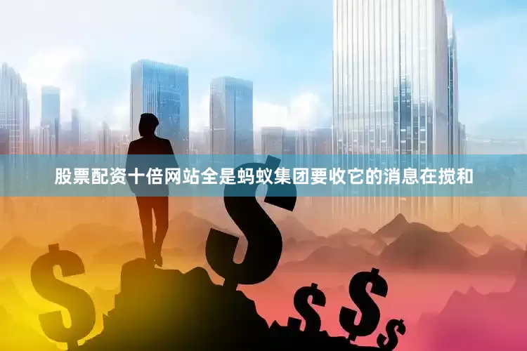 股票配资十倍网站全是蚂蚁集团要收它的消息在搅和