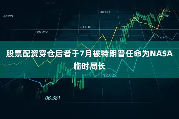 股票配资穿仓后者于7月被特朗普任命为NASA临时局长