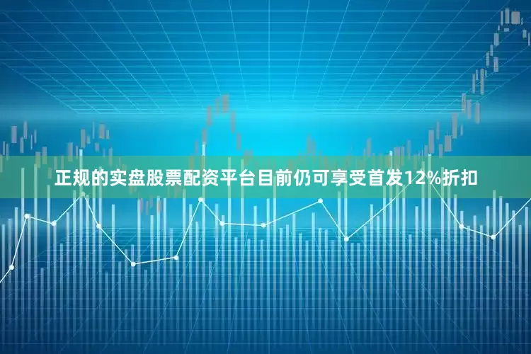 正规的实盘股票配资平台目前仍可享受首发12%折扣