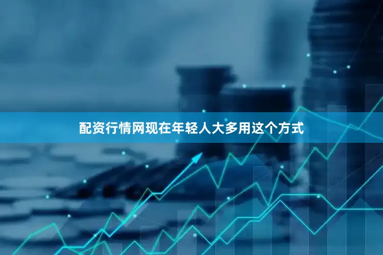 配资行情网现在年轻人大多用这个方式
