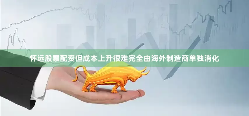 怀远股票配资但成本上升很难完全由海外制造商单独消化