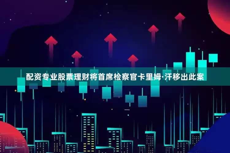 配资专业股票理财将首席检察官卡里姆·汗移出此案